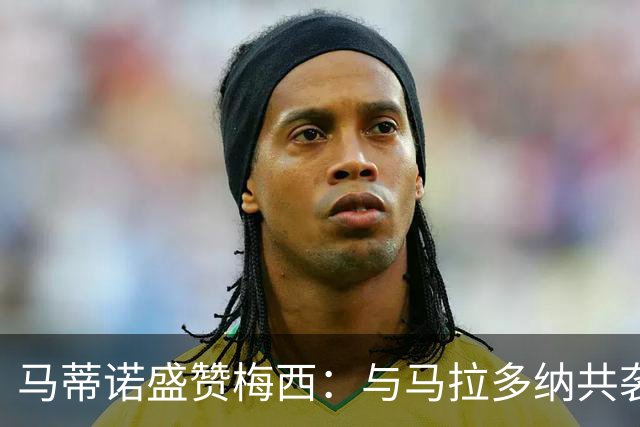 马蒂诺盛赞梅西：与马拉多纳共袭足坛巅峰，表现震撼